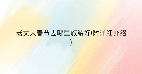 老丈人春节去哪里旅游好(附详细介绍)