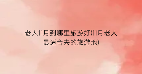 老人11月到哪里旅游好(11月老人最适合去的旅游地)