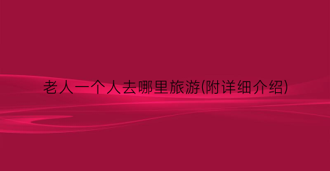 老人一个人去哪里旅游(附详细介绍)