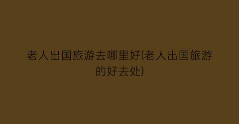 老人出国旅游去哪里好(老人出国旅游的好去处)