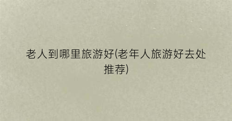 老人到哪里旅游好(老年人旅游好去处推荐)