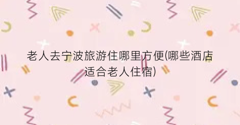 老人去宁波旅游住哪里方便(哪些酒店适合老人住宿)