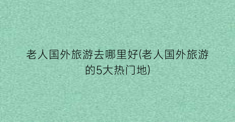 老人国外旅游去哪里好(老人国外旅游的5大热门地)