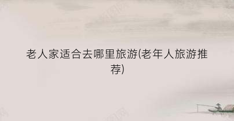 老人家适合去哪里旅游(老年人旅游推荐)