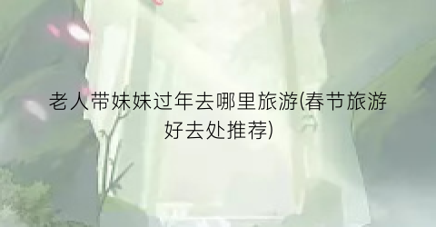 老人带妹妹过年去哪里旅游(春节旅游好去处推荐)