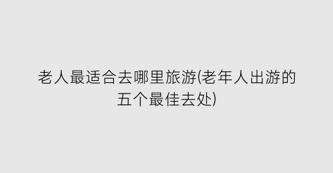 老人最适合去哪里旅游(老年人出游的五个最佳去处)