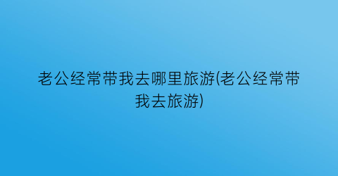 老公经常带我去哪里旅游(老公经常带我去旅游)