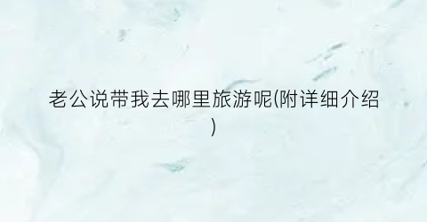 老公说带我去哪里旅游呢(附详细介绍)