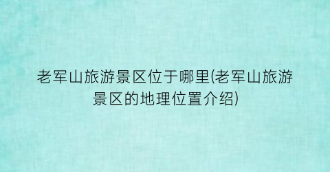 老军山旅游景区位于哪里(老军山旅游景区的地理位置介绍)