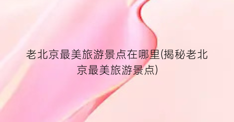 老北京最美旅游景点在哪里(揭秘老北京最美旅游景点)