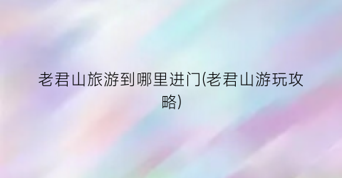 老君山旅游到哪里进门(老君山游玩攻略)