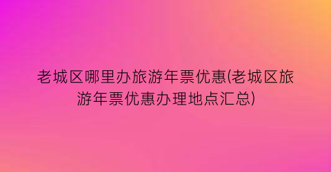 老城区哪里办旅游年票优惠(老城区旅游年票优惠办理地点汇总)