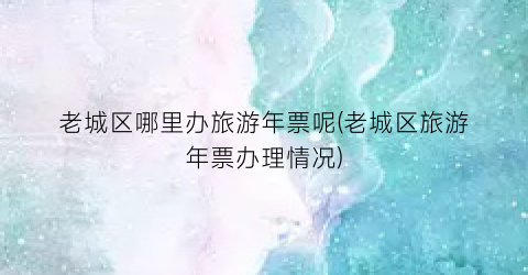 老城区哪里办旅游年票呢(老城区旅游年票办理情况)