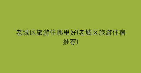 老城区旅游住哪里好(老城区旅游住宿推荐)