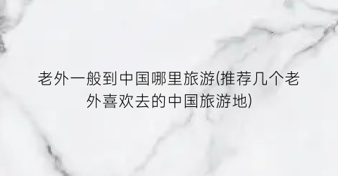 老外一般到中国哪里旅游(推荐几个老外喜欢去的中国旅游地)