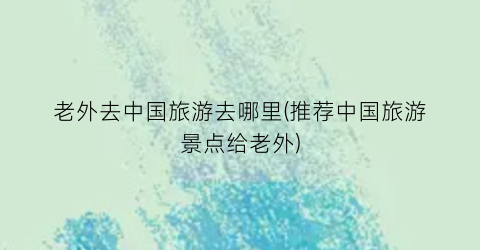 老外去中国旅游去哪里(推荐中国旅游景点给老外)