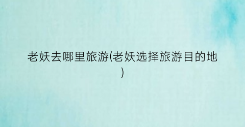 老妖去哪里旅游(老妖选择旅游目的地)