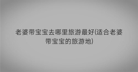 老婆带宝宝去哪里旅游最好(适合老婆带宝宝的旅游地)