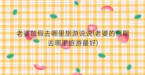 老婆放假去哪里旅游说说(老婆的假期去哪里旅游最好)