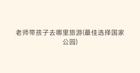 老师带孩子去哪里旅游(最佳选择国家公园)