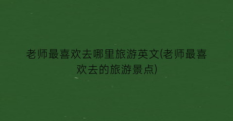 老师最喜欢去哪里旅游英文(老师最喜欢去的旅游景点)