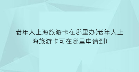 老年人上海旅游卡在哪里办(老年人上海旅游卡可在哪里申请到)