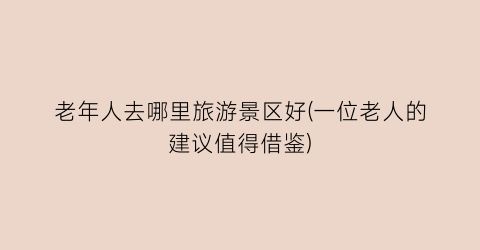 老年人去哪里旅游景区好(一位老人的建议值得借鉴)