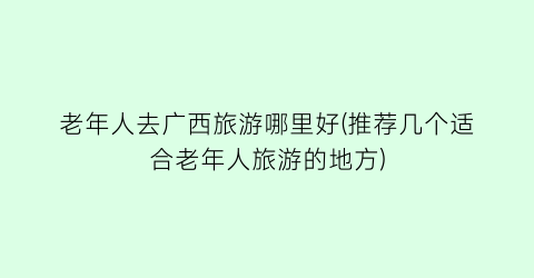 老年人去广西旅游哪里好(推荐几个适合老年人旅游的地方)
