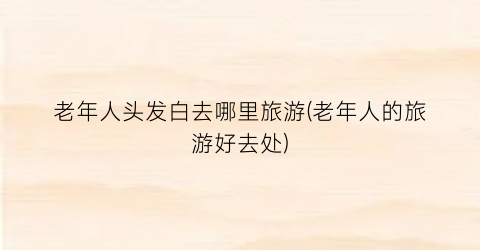 老年人头发白去哪里旅游(老年人的旅游好去处)