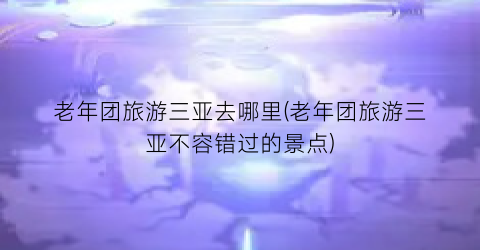 老年团旅游三亚去哪里(老年团旅游三亚不容错过的景点)
