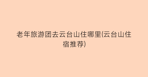 老年旅游团去云台山住哪里(云台山住宿推荐)