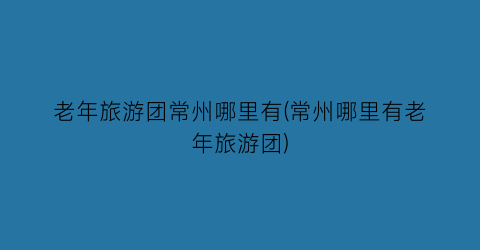 老年旅游团常州哪里有(常州哪里有老年旅游团)