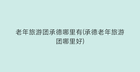 老年旅游团承德哪里有(承德老年旅游团哪里好)