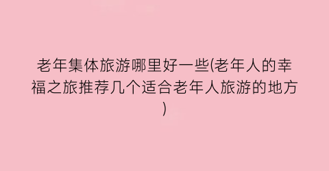 老年集体旅游哪里好一些(老年人的幸福之旅推荐几个适合老年人旅游的地方)
