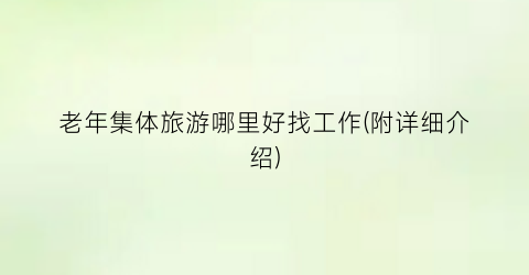 老年集体旅游哪里好找工作(附详细介绍)