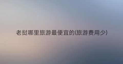 老挝哪里旅游最便宜的(旅游费用少)