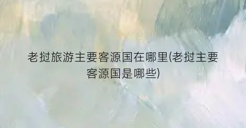 老挝旅游主要客源国在哪里(老挝主要客源国是哪些)
