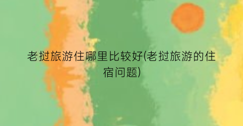 老挝旅游住哪里比较好(老挝旅游的住宿问题)