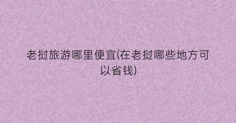 老挝旅游哪里便宜(在老挝哪些地方可以省钱)