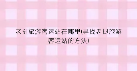 老挝旅游客运站在哪里(寻找老挝旅游客运站的方法)