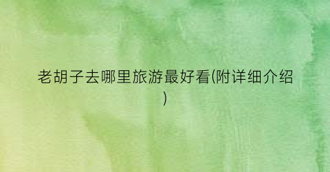 老胡子去哪里旅游最好看(附详细介绍)