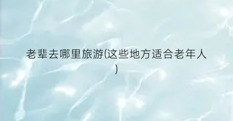 老辈去哪里旅游(这些地方适合老年人)