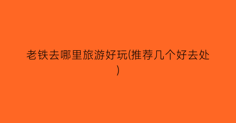 老铁去哪里旅游好玩(推荐几个好去处)