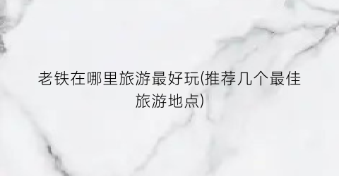 老铁在哪里旅游最好玩(推荐几个最佳旅游地点)