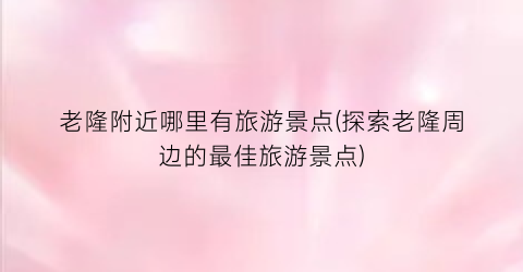 老隆附近哪里有旅游景点(探索老隆周边的最佳旅游景点)