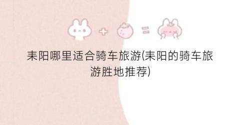 耒阳哪里适合骑车旅游(耒阳的骑车旅游胜地推荐)