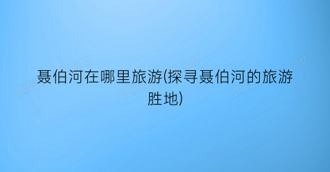 聂伯河在哪里旅游(探寻聂伯河的旅游胜地)