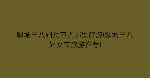 聊城三八妇女节去哪里旅游(聊城三八妇女节旅游推荐)