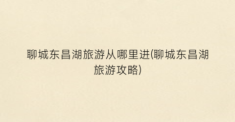 聊城东昌湖旅游从哪里进(聊城东昌湖旅游攻略)
