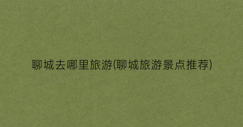 聊城去哪里旅游(聊城旅游景点推荐)